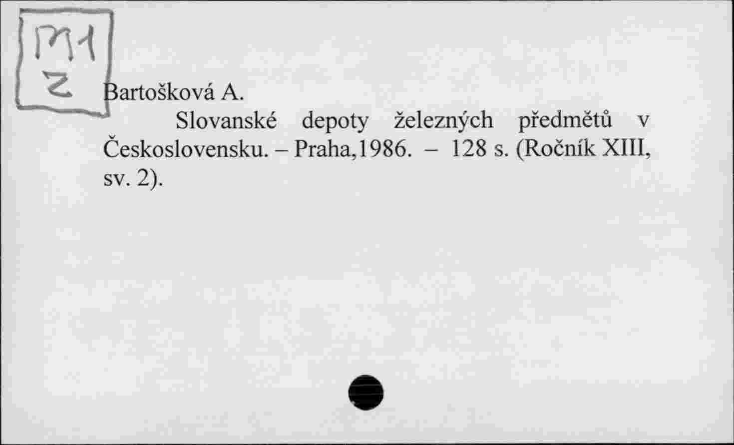 ﻿РИ
Bartoskovâ А.
Slovanské depoty zeleznÿch pfedmëtû v Ceskoslovensku. - Praha, 1986. - 128 s. (Rocnik XIII,
sv. 2).